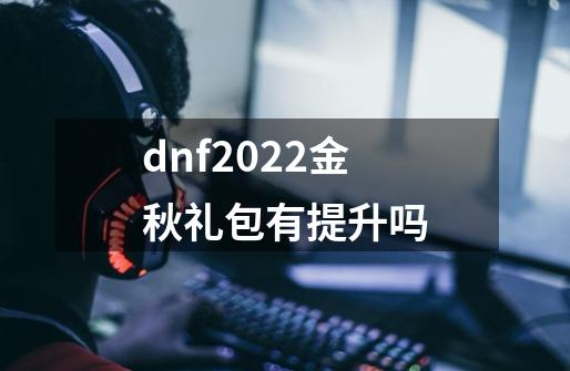 dnf2022金秋礼包有提升吗-第1张-游戏信息-龙启网