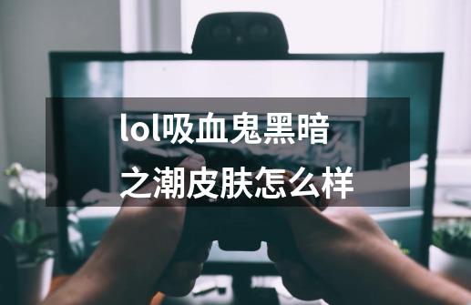 lol吸血鬼黑暗之潮皮肤怎么样-第1张-游戏信息-龙启网