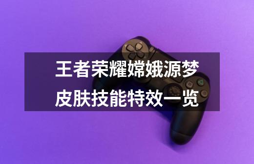 王者荣耀嫦娥源梦皮肤技能特效一览-第1张-游戏信息-龙启网