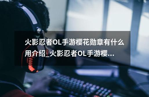 火影忍者OL手游樱花勋章有什么用介绍_火影忍者OL手游樱花勋章有什么用是什么-第1张-游戏信息-龙启网