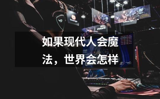 如果现代人会魔法，世界会怎样-第1张-游戏信息-龙启网