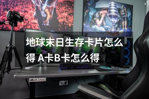 地球末日生存卡片怎么得 A卡B卡怎么得-第1张-游戏信息-龙启网