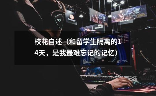 校花自述(和留学生隔离的14天,是我最难忘记的记忆)-第1张-游戏信息-龙启网