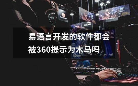 易语言开发的软件都会被360提示为木马吗-第1张-游戏信息-龙启网