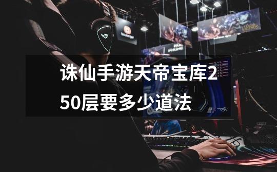 诛仙手游天帝宝库250层要多少道法-第1张-游戏信息-龙启网