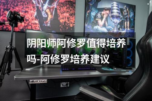 阴阳师阿修罗值得培养吗-阿修罗培养建议-第1张-游戏信息-龙启网
