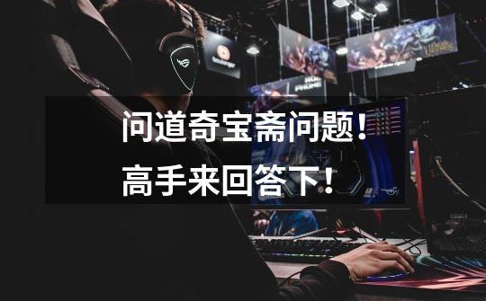 问道奇宝斋问题！高手来回答下！-第1张-游戏信息-龙启网