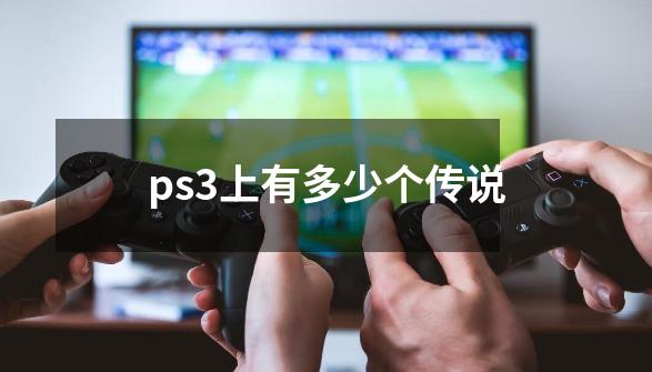 ps3上有多少个传说-第1张-游戏信息-龙启网