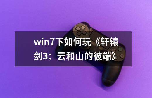 win7下如何玩《轩辕剑3：云和山的彼端》-第1张-游戏信息-龙启网