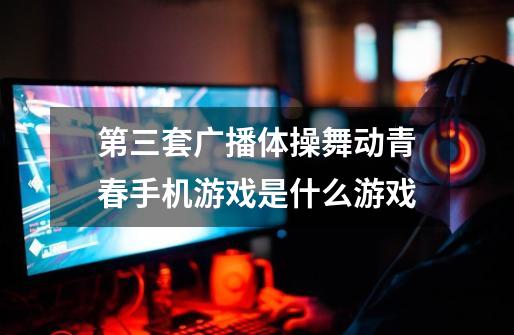 第三套广播体操舞动青春手机游戏是什么游戏-第1张-游戏信息-龙启网