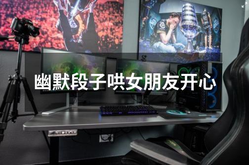 幽默段子哄女朋友开心-第1张-游戏信息-龙启网
