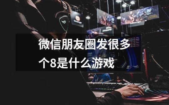 微信朋友圈发很多个8是什么游戏-第1张-游戏信息-龙启网