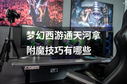 梦幻西游通天河拿附魔技巧有哪些-第1张-游戏信息-龙启网