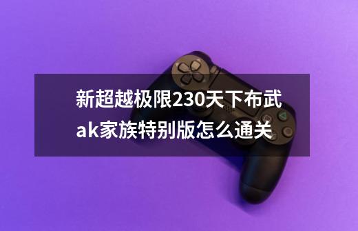 新超越极限2.30天下布武ak家族特别版怎么通关-第1张-游戏信息-龙启网