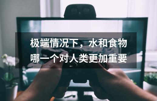 极端情况下,水和食物哪一个对人类更加重要-第1张-游戏信息-龙启网