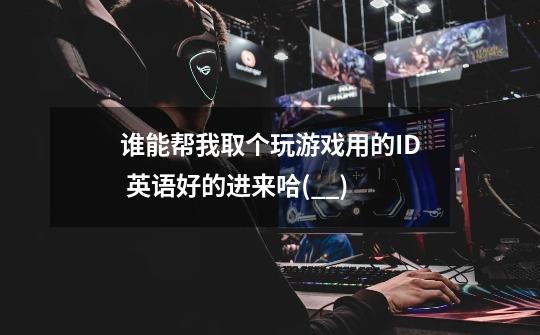 谁能帮我取个玩游戏用的ID 英语好的进来哈(*^__^*)-第1张-游戏信息-龙启网