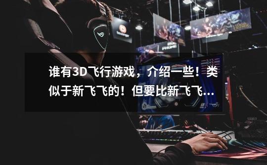 谁有3D飞行游戏,介绍一些!类似于新飞飞的!但要比新飞飞刺激!要3D纯飞行!瞎回答的自动闪!-第1张-游戏信息-龙启网