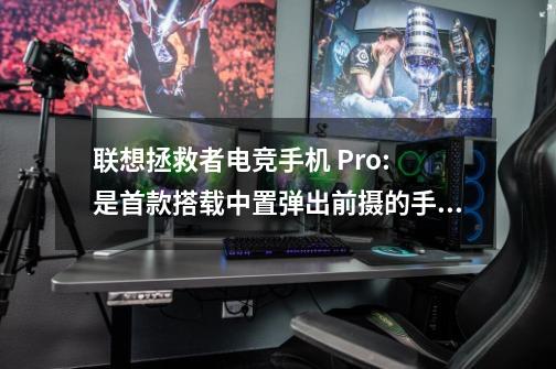 联想拯救者电竞手机 Pro: 是首款搭载中置弹出前摄的手机吗-第1张-游戏信息-龙启网