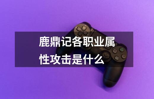 鹿鼎记各职业属性攻击是什么-第1张-游戏信息-龙启网