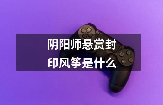 阴阳师悬赏封印风筝是什么-第1张-游戏信息-龙启网