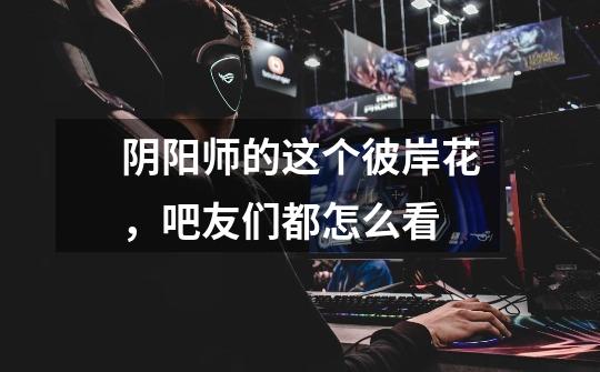 阴阳师的这个彼岸花，吧友们都怎么看-第1张-游戏信息-龙启网