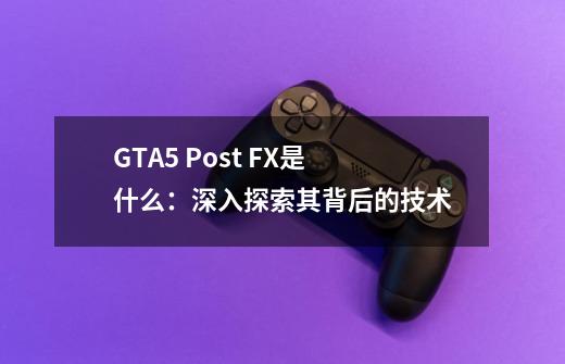 GTA5 Post FX是什么:深入探索其背后的技术-第1张-游戏信息-龙启网