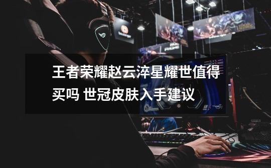 王者荣耀赵云淬星耀世值得买吗 世冠皮肤入手建议-第1张-游戏信息-龙启网