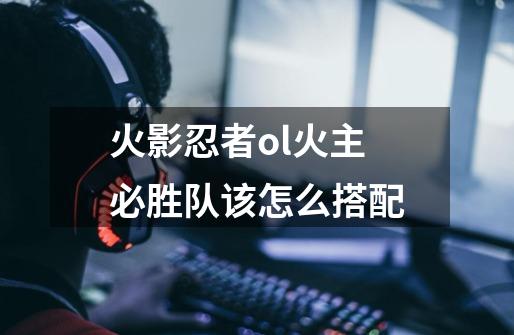 火影忍者ol火主必胜队该怎么搭配-第1张-游戏信息-龙启网