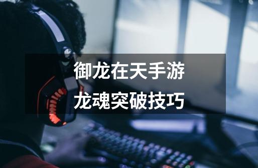御龙在天手游龙魂突破技巧-第1张-游戏信息-龙启网