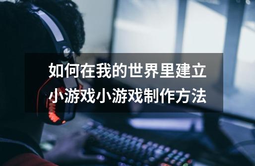 如何在我的世界里建立小游戏小游戏制作方法-第1张-游戏信息-龙启网