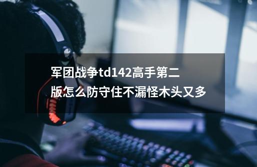 军团战争td1.42高手第二版怎么防守住不漏怪木头又多-第1张-游戏信息-龙启网