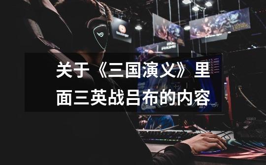 关于《三国演义》里面三英战吕布的内容-第1张-游戏信息-龙启网