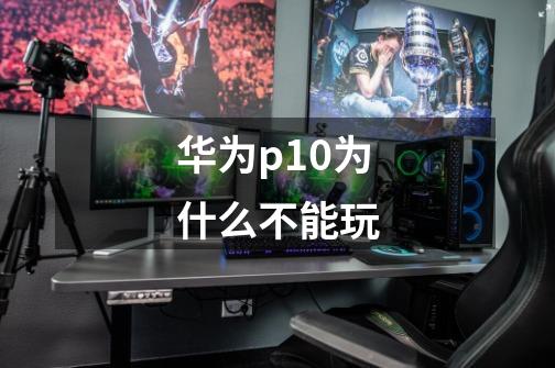 华为p10为什么不能玩-第1张-游戏信息-龙启网