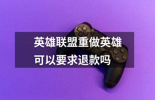 英雄联盟重做英雄可以要求退款吗-第1张-游戏信息-龙启网