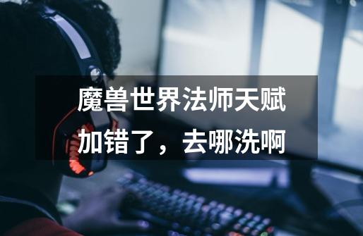 魔兽世界法师天赋加错了，去哪洗啊-第1张-游戏信息-龙启网