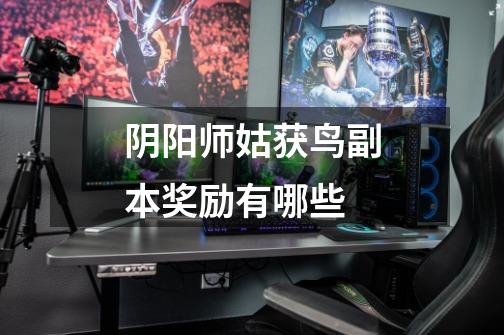 阴阳师姑获鸟副本奖励有哪些-第1张-游戏信息-龙启网