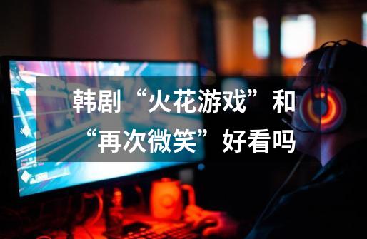 韩剧“火花游戏”和“再次微笑”好看吗-第1张-游戏信息-龙启网