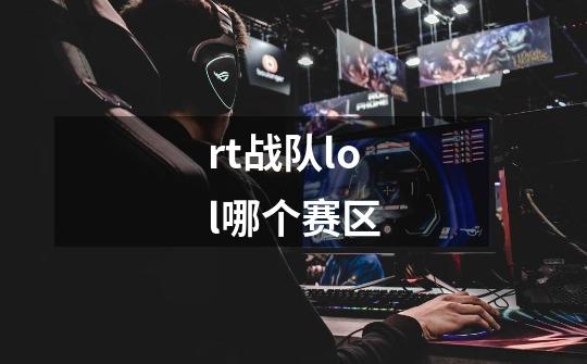 rt战队lol哪个赛区-第1张-游戏信息-龙启网