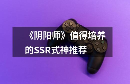 《阴阳师》值得培养的SSR式神推荐-第1张-游戏信息-龙启网