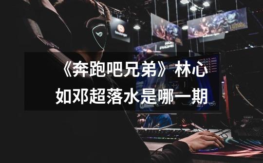 《奔跑吧兄弟》林心如邓超落水是哪一期-第1张-游戏信息-龙启网