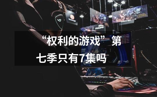 “权利的游戏”第七季只有7集吗-第1张-游戏信息-龙启网