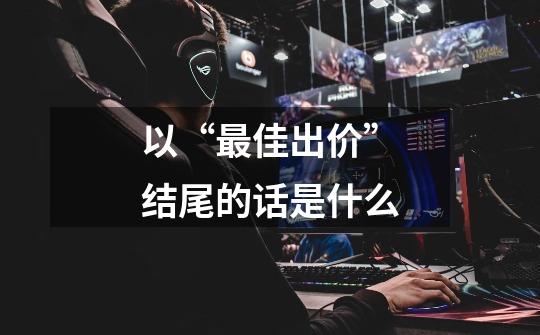 以“最佳出价”结尾的话是什么-第1张-游戏信息-龙启网