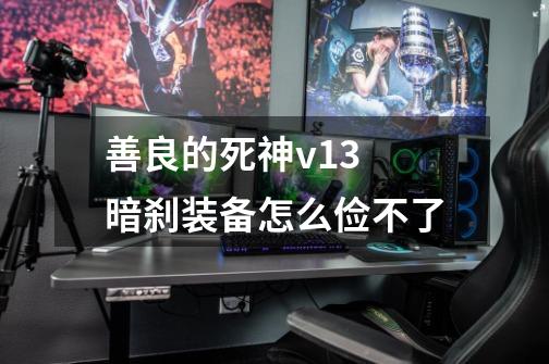 善良的死神v1.3 暗刹装备怎么俭不了-第1张-游戏信息-龙启网