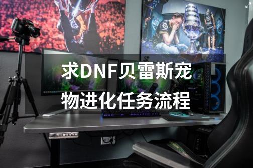 求DNF贝雷斯宠物进化任务流程-第1张-游戏信息-龙启网