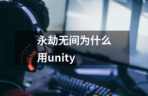 永劫无间为什么用unity-第1张-游戏信息-龙启网