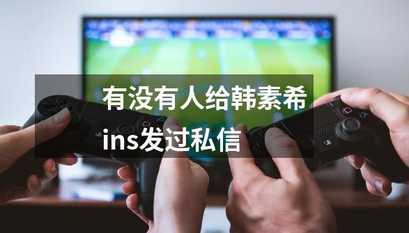 有没有人给韩素希ins发过私信-第1张-游戏信息-龙启网