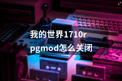 我的世界1.7.10rpgmod怎么关闭-第1张-游戏信息-龙启网
