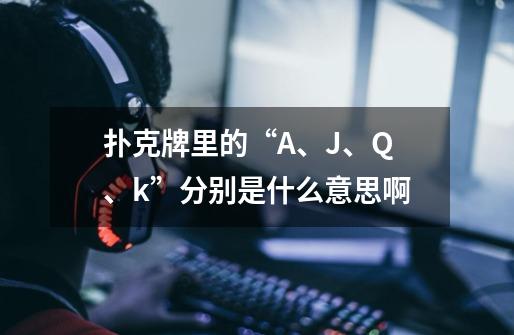 扑克牌里的“A、J、Q、k”分别是什么意思啊-第1张-游戏信息-龙启网