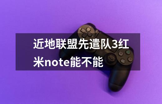 近地联盟先遣队3红米note能不能-第1张-游戏信息-龙启网