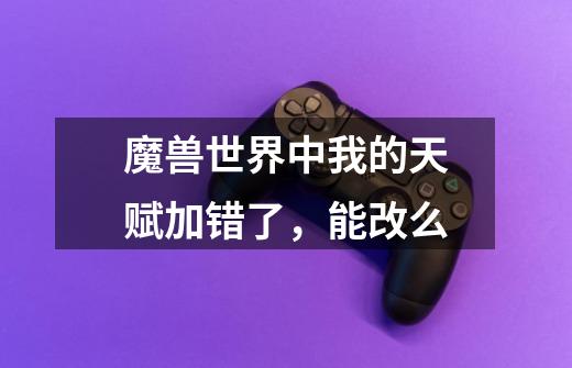 魔兽世界中我的天赋加错了，能改么-第1张-游戏信息-龙启网